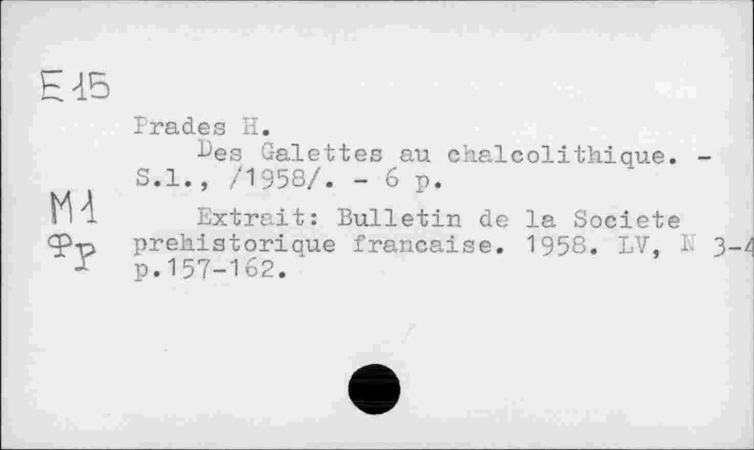 ﻿Е45
MA
Trades H.
^es Galettes au chaicolіthique. -S.I., /1958/. -6p.
Extrait: Bulletin de la Société préhistorique française. 1958. LV, 1 3 p.157-162. *